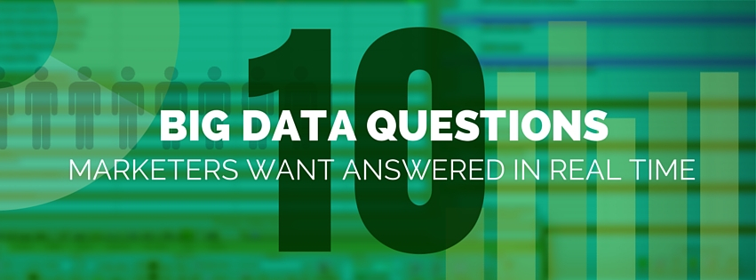 10 Big Data Questions Marketers Want Answered In Real Time